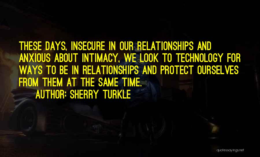 Sherry Turkle Quotes: These Days, Insecure In Our Relationships And Anxious About Intimacy, We Look To Technology For Ways To Be In Relationships