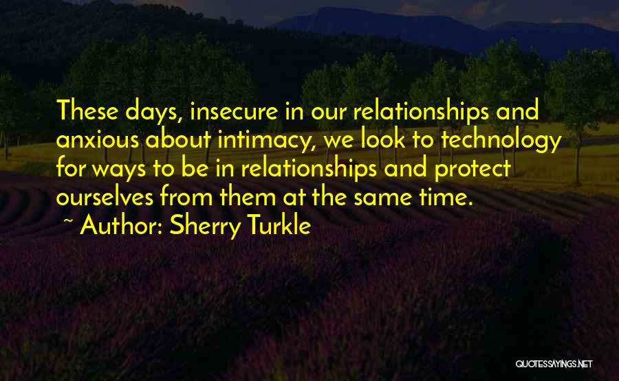 Sherry Turkle Quotes: These Days, Insecure In Our Relationships And Anxious About Intimacy, We Look To Technology For Ways To Be In Relationships