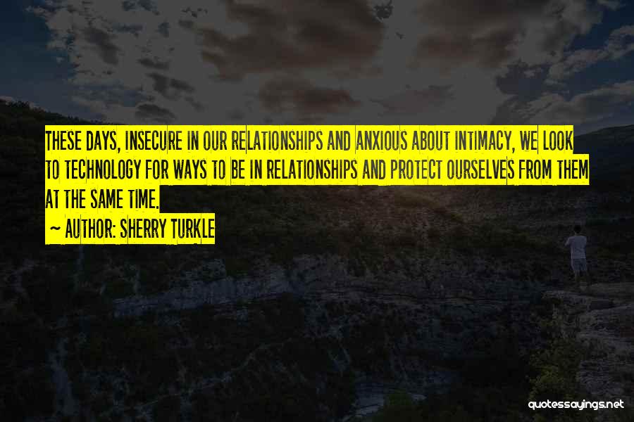 Sherry Turkle Quotes: These Days, Insecure In Our Relationships And Anxious About Intimacy, We Look To Technology For Ways To Be In Relationships