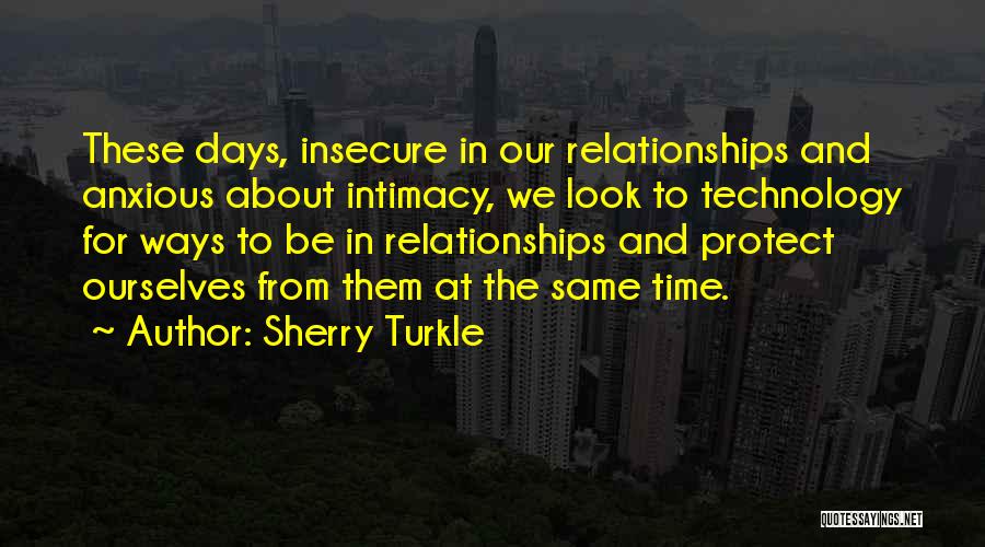Sherry Turkle Quotes: These Days, Insecure In Our Relationships And Anxious About Intimacy, We Look To Technology For Ways To Be In Relationships