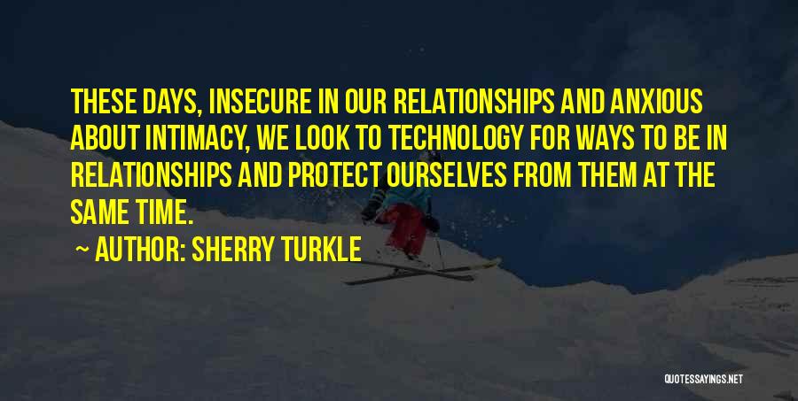 Sherry Turkle Quotes: These Days, Insecure In Our Relationships And Anxious About Intimacy, We Look To Technology For Ways To Be In Relationships