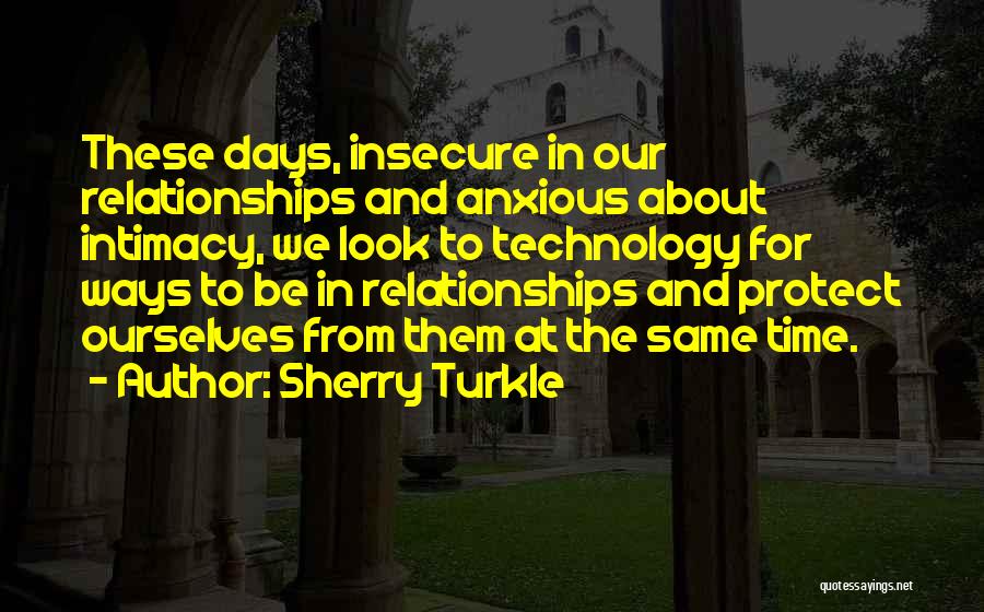 Sherry Turkle Quotes: These Days, Insecure In Our Relationships And Anxious About Intimacy, We Look To Technology For Ways To Be In Relationships