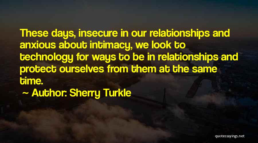 Sherry Turkle Quotes: These Days, Insecure In Our Relationships And Anxious About Intimacy, We Look To Technology For Ways To Be In Relationships