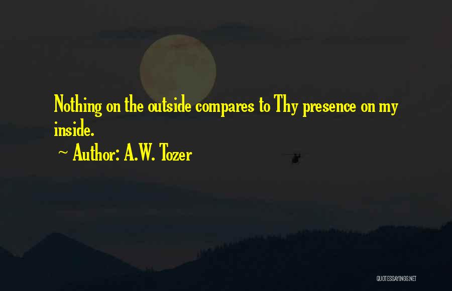 A.W. Tozer Quotes: Nothing On The Outside Compares To Thy Presence On My Inside.