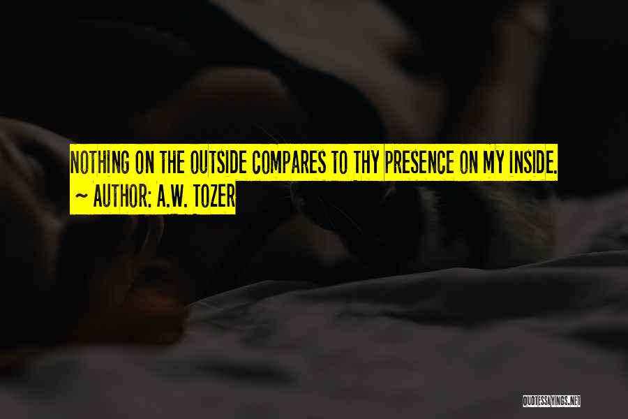 A.W. Tozer Quotes: Nothing On The Outside Compares To Thy Presence On My Inside.