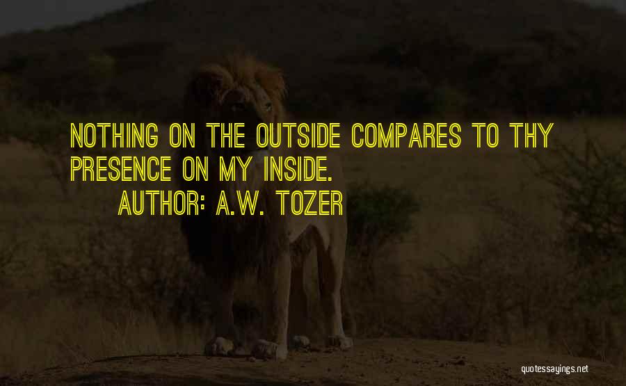 A.W. Tozer Quotes: Nothing On The Outside Compares To Thy Presence On My Inside.