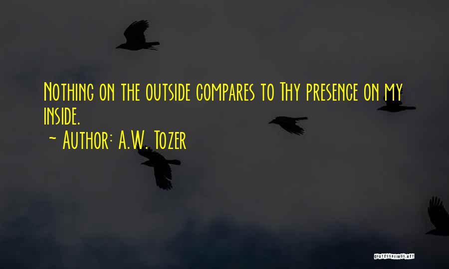 A.W. Tozer Quotes: Nothing On The Outside Compares To Thy Presence On My Inside.