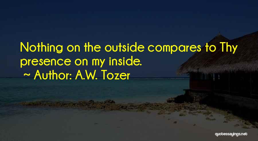 A.W. Tozer Quotes: Nothing On The Outside Compares To Thy Presence On My Inside.