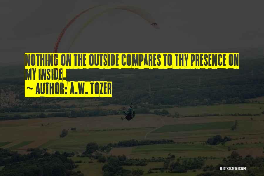 A.W. Tozer Quotes: Nothing On The Outside Compares To Thy Presence On My Inside.