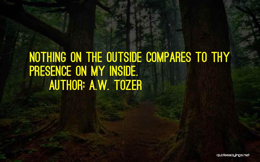 A.W. Tozer Quotes: Nothing On The Outside Compares To Thy Presence On My Inside.