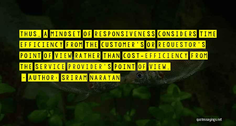 Sriram Narayan Quotes: Thus, A Mindset Of Responsiveness Considers Time Efficiency From The Customer's Or Requestor's Point Of View Rather Than Cost-efficiency From