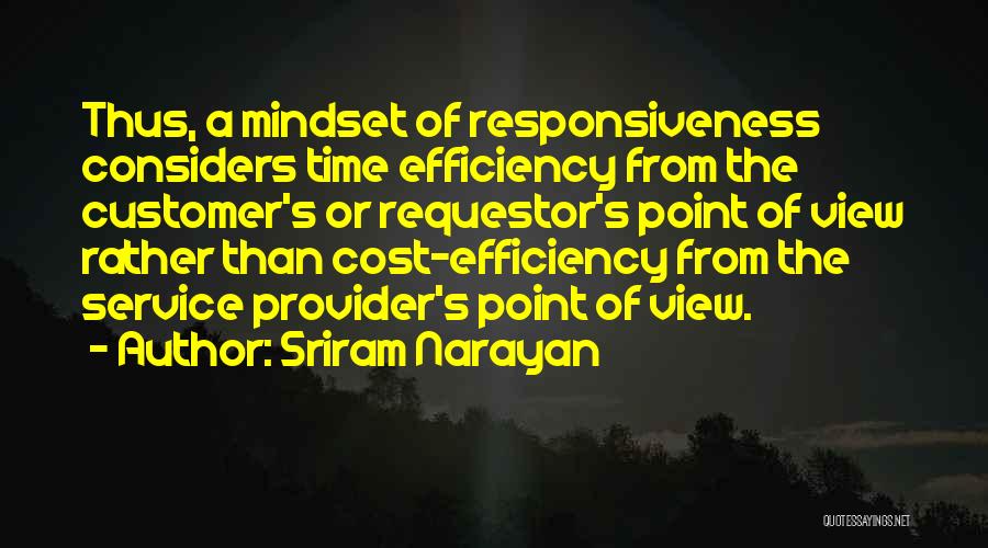 Sriram Narayan Quotes: Thus, A Mindset Of Responsiveness Considers Time Efficiency From The Customer's Or Requestor's Point Of View Rather Than Cost-efficiency From