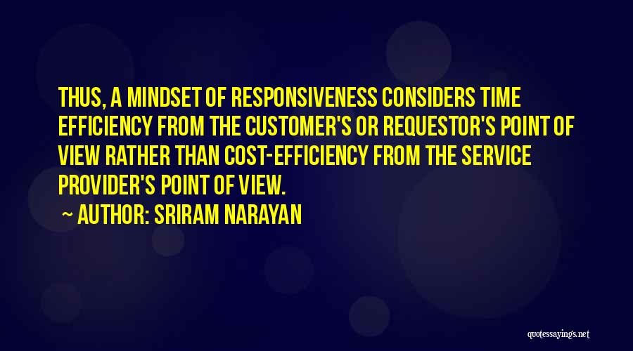 Sriram Narayan Quotes: Thus, A Mindset Of Responsiveness Considers Time Efficiency From The Customer's Or Requestor's Point Of View Rather Than Cost-efficiency From