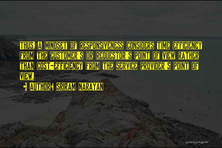 Sriram Narayan Quotes: Thus, A Mindset Of Responsiveness Considers Time Efficiency From The Customer's Or Requestor's Point Of View Rather Than Cost-efficiency From