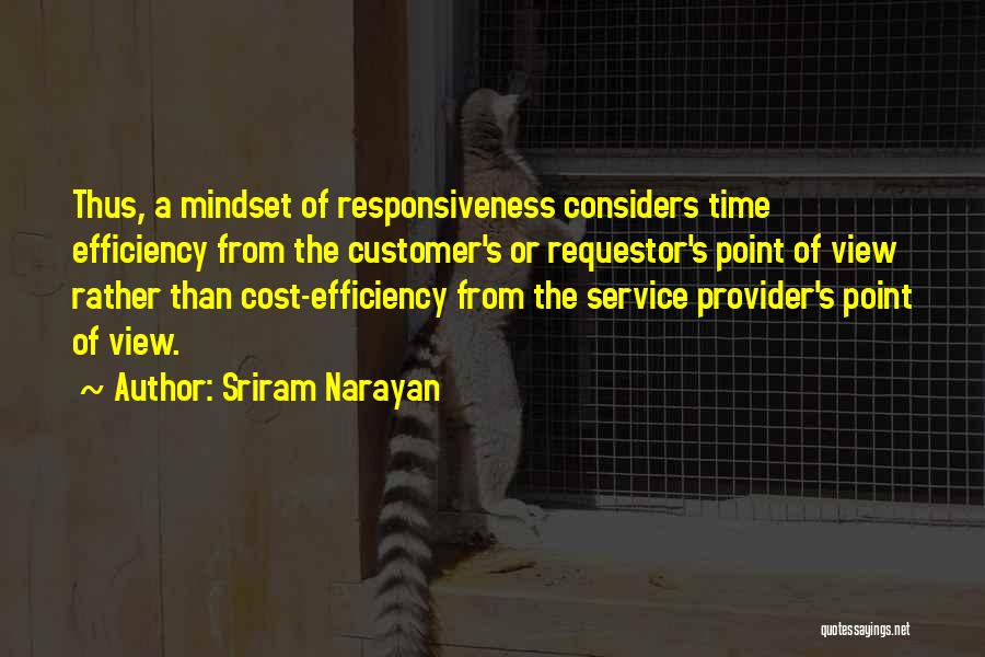 Sriram Narayan Quotes: Thus, A Mindset Of Responsiveness Considers Time Efficiency From The Customer's Or Requestor's Point Of View Rather Than Cost-efficiency From