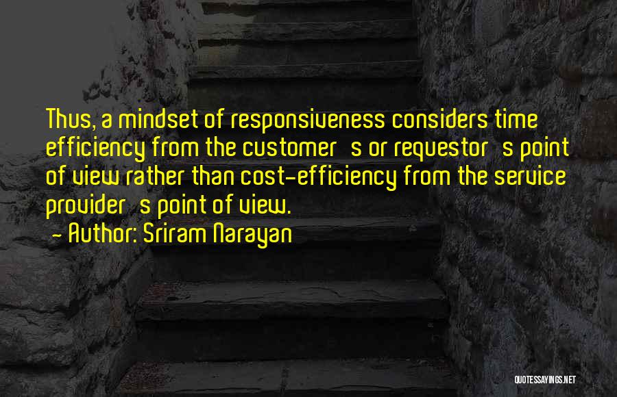 Sriram Narayan Quotes: Thus, A Mindset Of Responsiveness Considers Time Efficiency From The Customer's Or Requestor's Point Of View Rather Than Cost-efficiency From