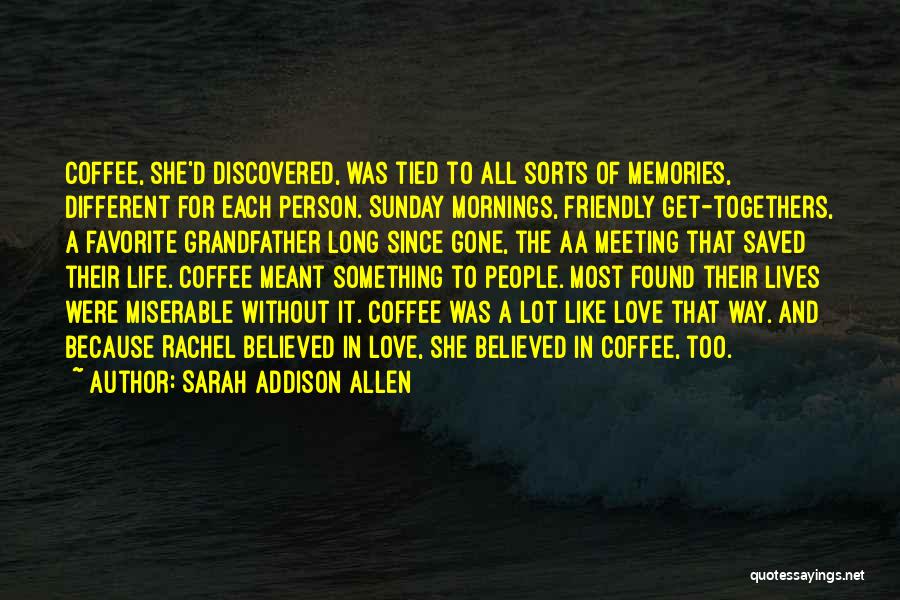 Sarah Addison Allen Quotes: Coffee, She'd Discovered, Was Tied To All Sorts Of Memories, Different For Each Person. Sunday Mornings, Friendly Get-togethers, A Favorite