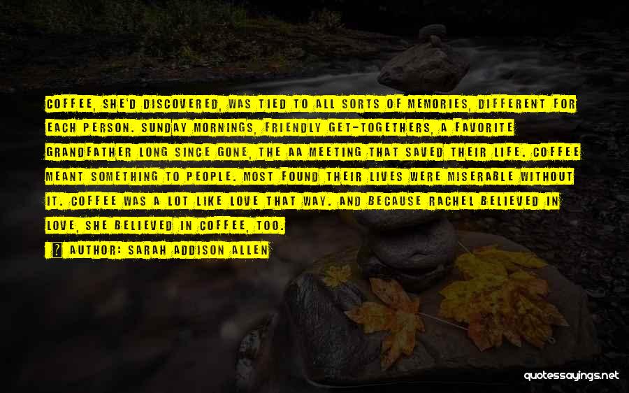 Sarah Addison Allen Quotes: Coffee, She'd Discovered, Was Tied To All Sorts Of Memories, Different For Each Person. Sunday Mornings, Friendly Get-togethers, A Favorite