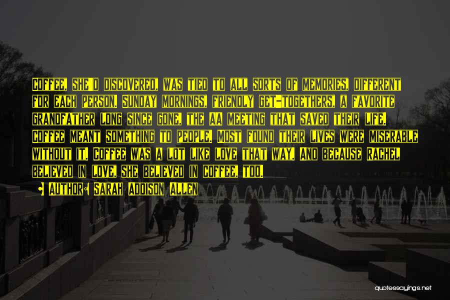 Sarah Addison Allen Quotes: Coffee, She'd Discovered, Was Tied To All Sorts Of Memories, Different For Each Person. Sunday Mornings, Friendly Get-togethers, A Favorite