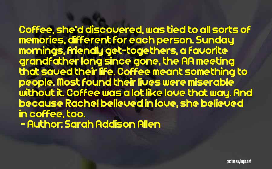 Sarah Addison Allen Quotes: Coffee, She'd Discovered, Was Tied To All Sorts Of Memories, Different For Each Person. Sunday Mornings, Friendly Get-togethers, A Favorite