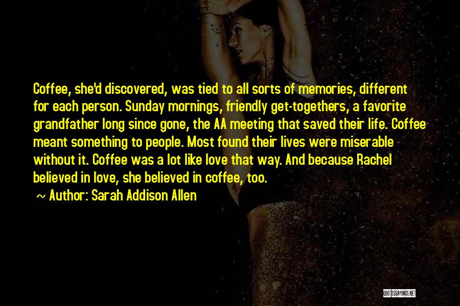 Sarah Addison Allen Quotes: Coffee, She'd Discovered, Was Tied To All Sorts Of Memories, Different For Each Person. Sunday Mornings, Friendly Get-togethers, A Favorite