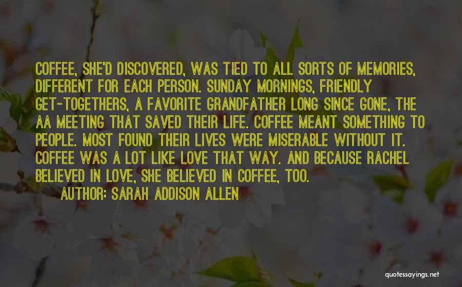 Sarah Addison Allen Quotes: Coffee, She'd Discovered, Was Tied To All Sorts Of Memories, Different For Each Person. Sunday Mornings, Friendly Get-togethers, A Favorite