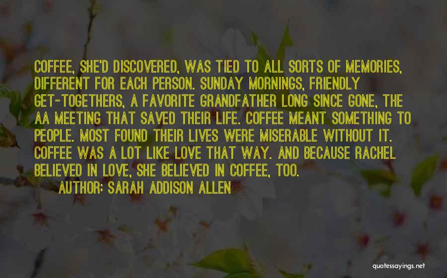 Sarah Addison Allen Quotes: Coffee, She'd Discovered, Was Tied To All Sorts Of Memories, Different For Each Person. Sunday Mornings, Friendly Get-togethers, A Favorite