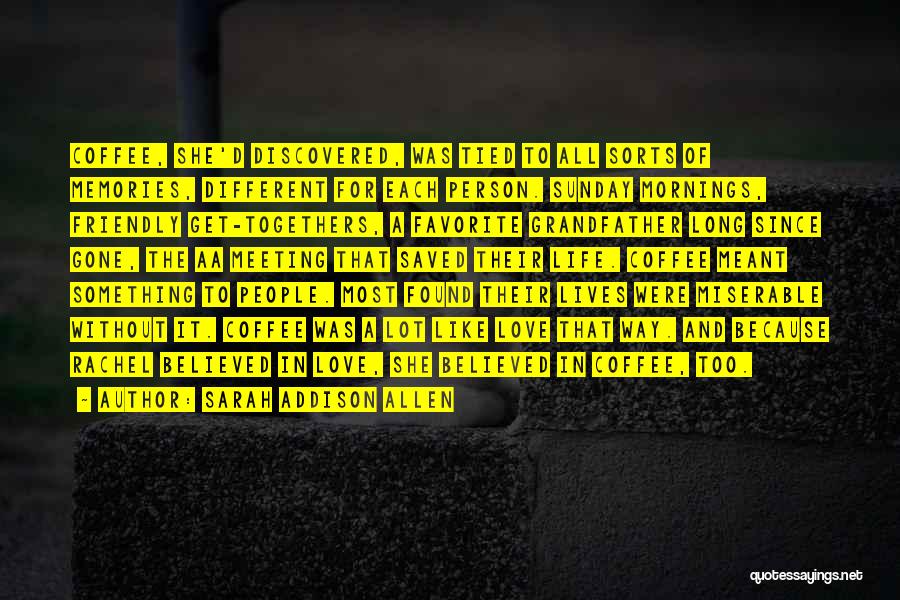 Sarah Addison Allen Quotes: Coffee, She'd Discovered, Was Tied To All Sorts Of Memories, Different For Each Person. Sunday Mornings, Friendly Get-togethers, A Favorite