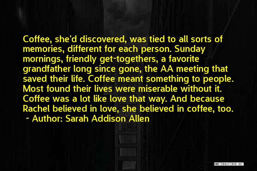 Sarah Addison Allen Quotes: Coffee, She'd Discovered, Was Tied To All Sorts Of Memories, Different For Each Person. Sunday Mornings, Friendly Get-togethers, A Favorite