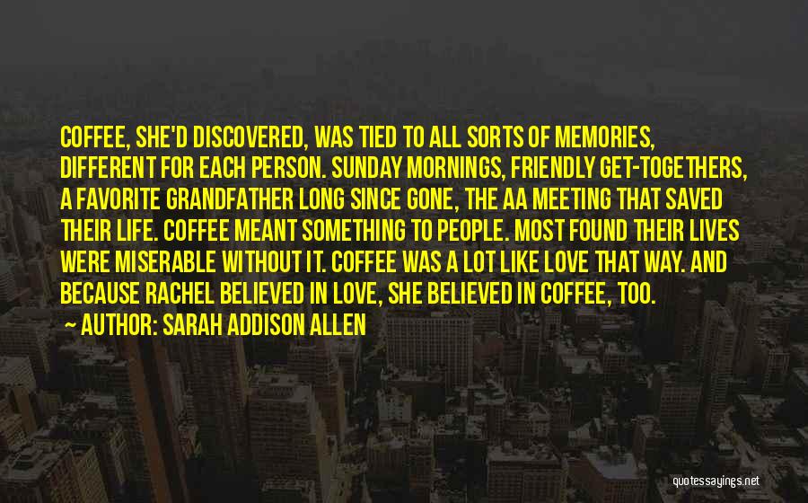 Sarah Addison Allen Quotes: Coffee, She'd Discovered, Was Tied To All Sorts Of Memories, Different For Each Person. Sunday Mornings, Friendly Get-togethers, A Favorite