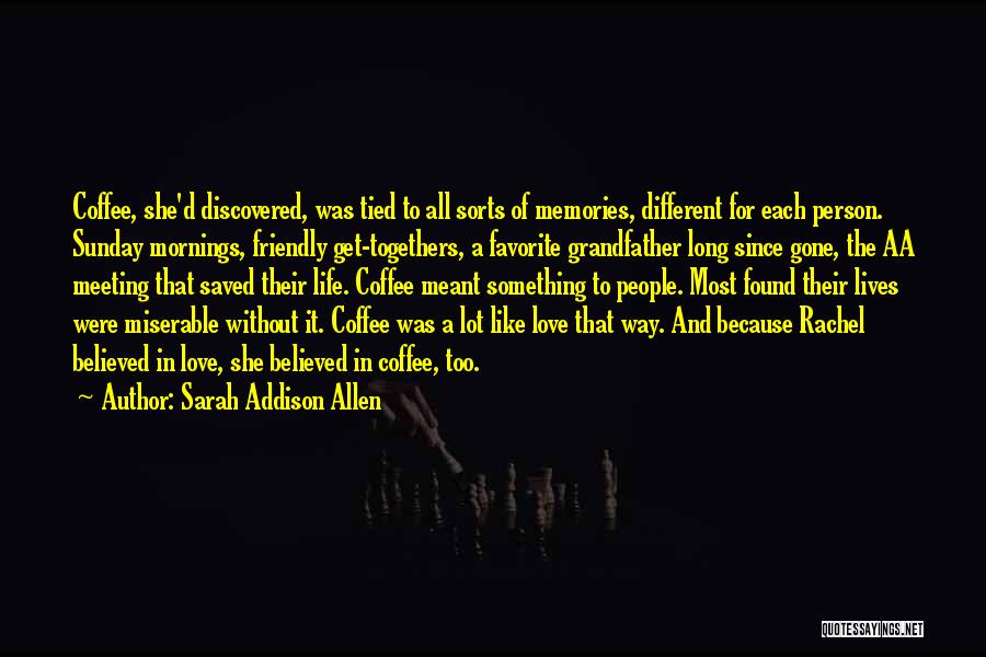 Sarah Addison Allen Quotes: Coffee, She'd Discovered, Was Tied To All Sorts Of Memories, Different For Each Person. Sunday Mornings, Friendly Get-togethers, A Favorite