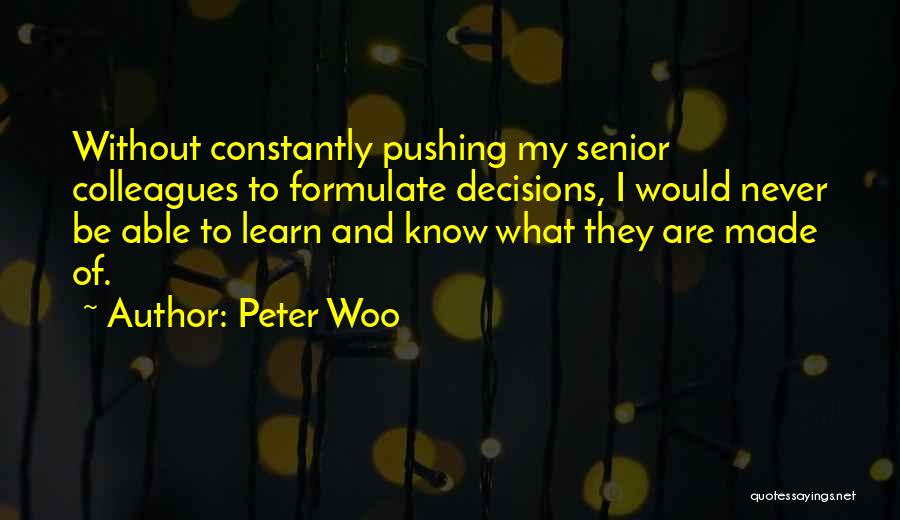 Peter Woo Quotes: Without Constantly Pushing My Senior Colleagues To Formulate Decisions, I Would Never Be Able To Learn And Know What They