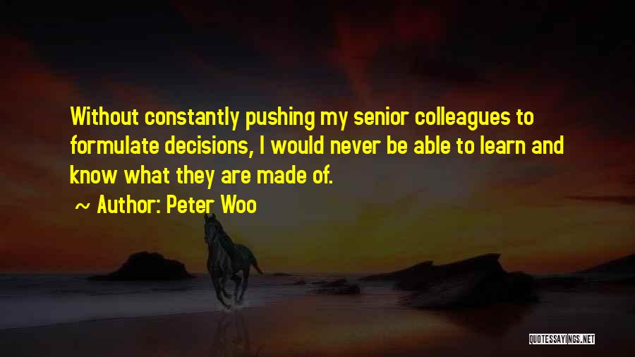 Peter Woo Quotes: Without Constantly Pushing My Senior Colleagues To Formulate Decisions, I Would Never Be Able To Learn And Know What They