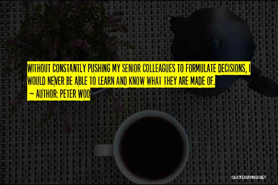 Peter Woo Quotes: Without Constantly Pushing My Senior Colleagues To Formulate Decisions, I Would Never Be Able To Learn And Know What They