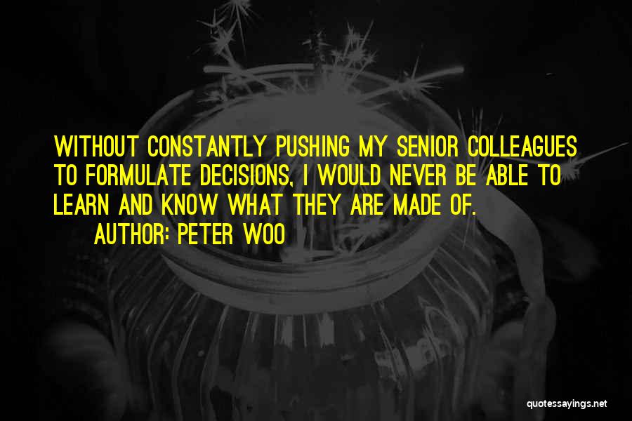 Peter Woo Quotes: Without Constantly Pushing My Senior Colleagues To Formulate Decisions, I Would Never Be Able To Learn And Know What They