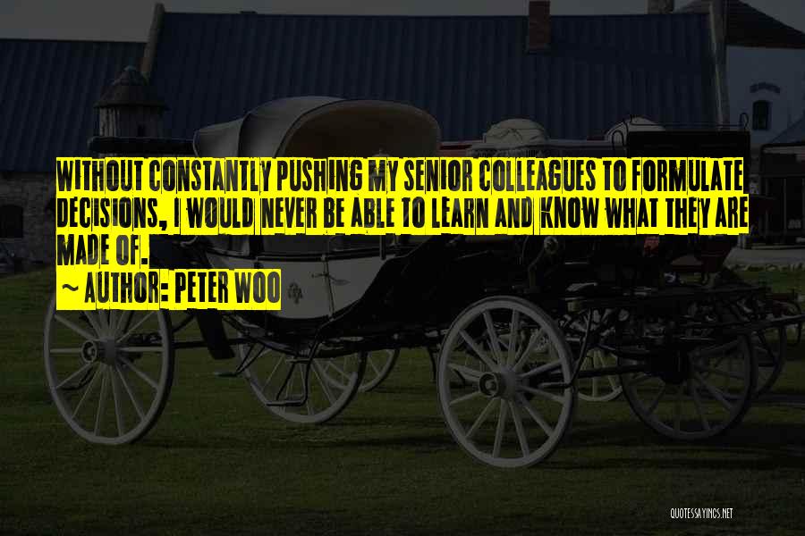 Peter Woo Quotes: Without Constantly Pushing My Senior Colleagues To Formulate Decisions, I Would Never Be Able To Learn And Know What They