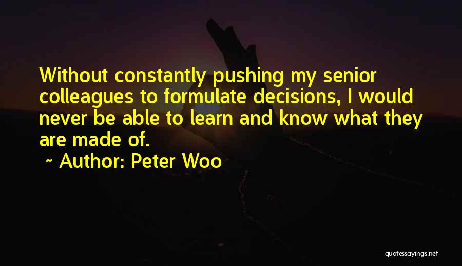 Peter Woo Quotes: Without Constantly Pushing My Senior Colleagues To Formulate Decisions, I Would Never Be Able To Learn And Know What They