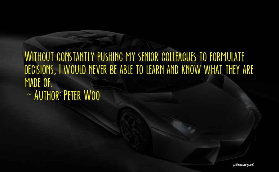 Peter Woo Quotes: Without Constantly Pushing My Senior Colleagues To Formulate Decisions, I Would Never Be Able To Learn And Know What They