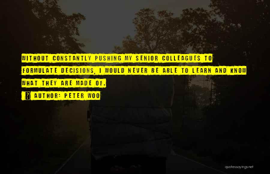 Peter Woo Quotes: Without Constantly Pushing My Senior Colleagues To Formulate Decisions, I Would Never Be Able To Learn And Know What They