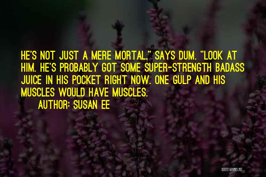 Susan Ee Quotes: He's Not Just A Mere Mortal, Says Dum. Look At Him. He's Probably Got Some Super-strength Badass Juice In His