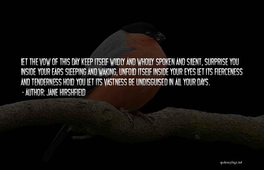 Jane Hirshfield Quotes: Let The Vow Of This Day Keep Itself Wildly And Wholly Spoken And Silent, Surprise You Inside Your Ears Sleeping