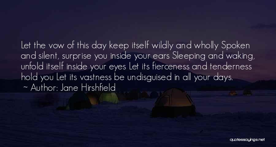 Jane Hirshfield Quotes: Let The Vow Of This Day Keep Itself Wildly And Wholly Spoken And Silent, Surprise You Inside Your Ears Sleeping