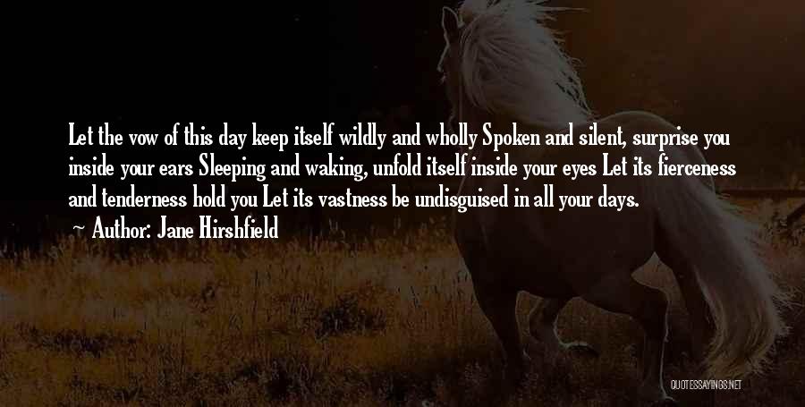 Jane Hirshfield Quotes: Let The Vow Of This Day Keep Itself Wildly And Wholly Spoken And Silent, Surprise You Inside Your Ears Sleeping