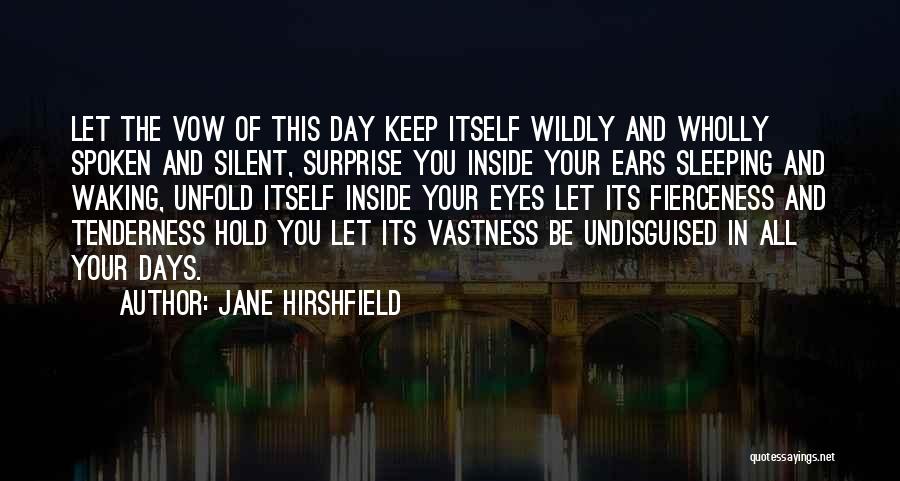 Jane Hirshfield Quotes: Let The Vow Of This Day Keep Itself Wildly And Wholly Spoken And Silent, Surprise You Inside Your Ears Sleeping