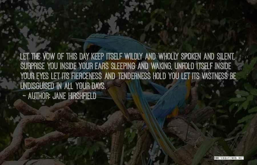 Jane Hirshfield Quotes: Let The Vow Of This Day Keep Itself Wildly And Wholly Spoken And Silent, Surprise You Inside Your Ears Sleeping