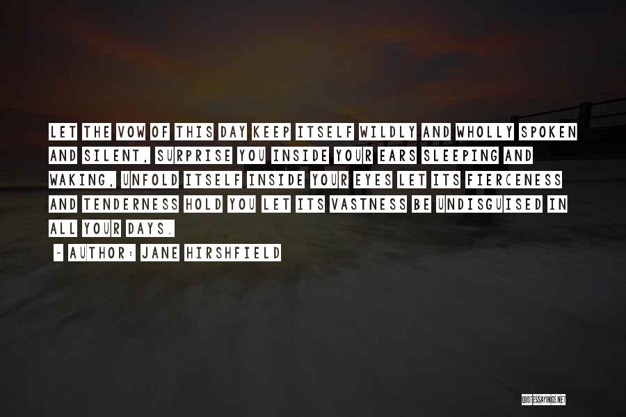 Jane Hirshfield Quotes: Let The Vow Of This Day Keep Itself Wildly And Wholly Spoken And Silent, Surprise You Inside Your Ears Sleeping