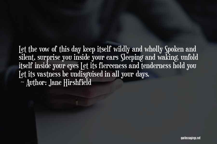 Jane Hirshfield Quotes: Let The Vow Of This Day Keep Itself Wildly And Wholly Spoken And Silent, Surprise You Inside Your Ears Sleeping