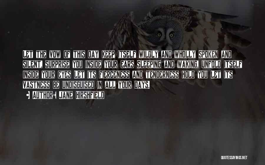 Jane Hirshfield Quotes: Let The Vow Of This Day Keep Itself Wildly And Wholly Spoken And Silent, Surprise You Inside Your Ears Sleeping