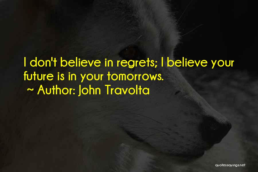 John Travolta Quotes: I Don't Believe In Regrets; I Believe Your Future Is In Your Tomorrows.