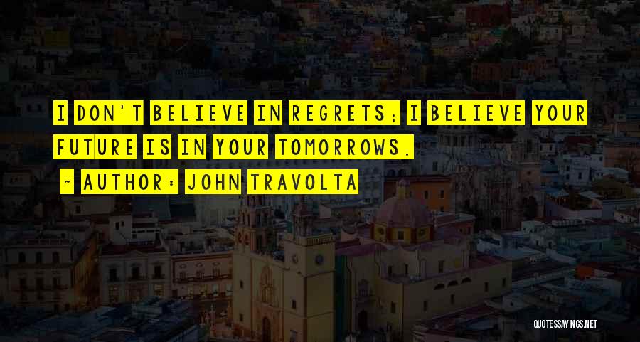 John Travolta Quotes: I Don't Believe In Regrets; I Believe Your Future Is In Your Tomorrows.